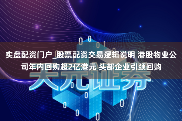 实盘配资门户_股票配资交易逻辑说明 港股物业公司年内回购超2亿港元 头部企业引颈回购