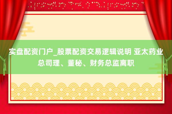 实盘配资门户_股票配资交易逻辑说明 亚太药业总司理、董秘、财务总监离职