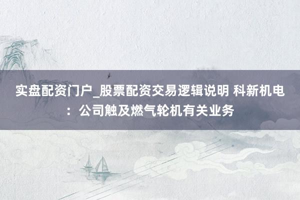实盘配资门户_股票配资交易逻辑说明 科新机电：公司触及燃气轮机有关业务