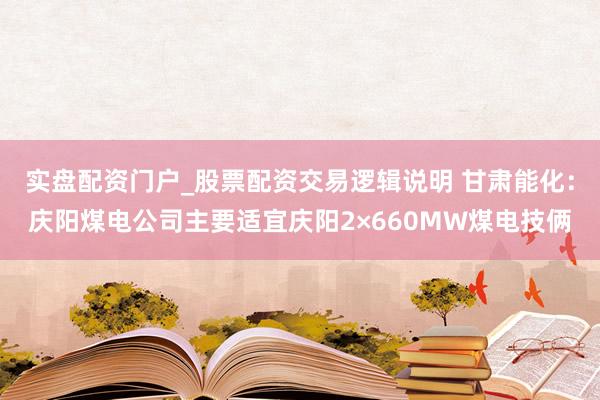 实盘配资门户_股票配资交易逻辑说明 甘肃能化：庆阳煤电公司主要适宜庆阳2×660MW煤电技俩