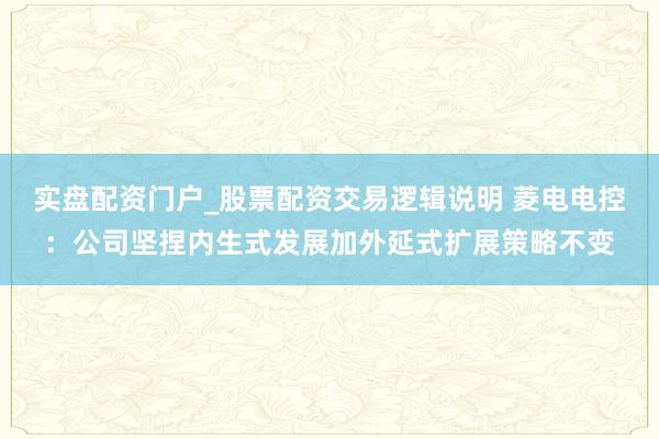 实盘配资门户_股票配资交易逻辑说明 菱电电控：公司坚捏内生式发展加外延式扩展策略不变