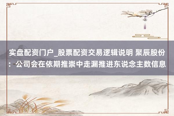 实盘配资门户_股票配资交易逻辑说明 聚辰股份：公司会在依期推崇中走漏推进东说念主数信息