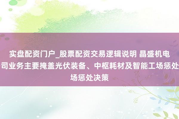 实盘配资门户_股票配资交易逻辑说明 晶盛机电：公司业务主要掩盖光伏装备、中枢耗材及智能工场惩处决策