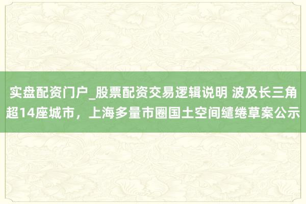实盘配资门户_股票配资交易逻辑说明 波及长三角超14座城市，上海多量市圈国土空间缱绻草案公示