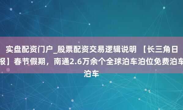 实盘配资门户_股票配资交易逻辑说明 【长三角日报】春节假期，南通2.6万余个全球泊车泊位免费泊车