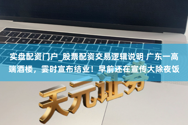 实盘配资门户_股票配资交易逻辑说明 广东一高端酒楼，霎时宣布结业！早前还在宣传大除夜饭