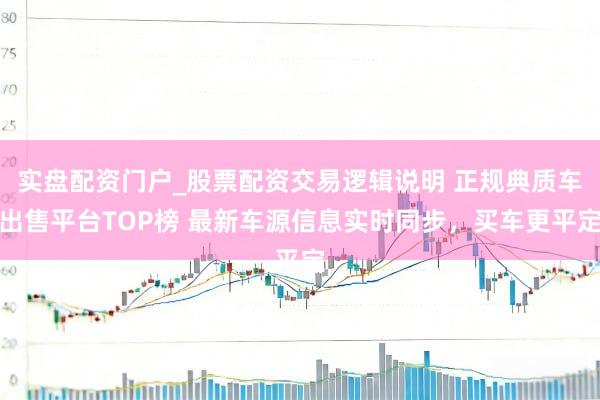 实盘配资门户_股票配资交易逻辑说明 正规典质车出售平台TOP榜 最新车源信息实时同步，买车更平定