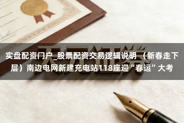 实盘配资门户_股票配资交易逻辑说明 （新春走下层）南边电网新建充电站118座迎“春运”大考
