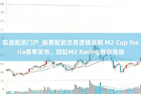 实盘配资门户_股票配资交易逻辑说明 M2 Cup Iberia赛事发布，四缸M2 Racing触动亮相