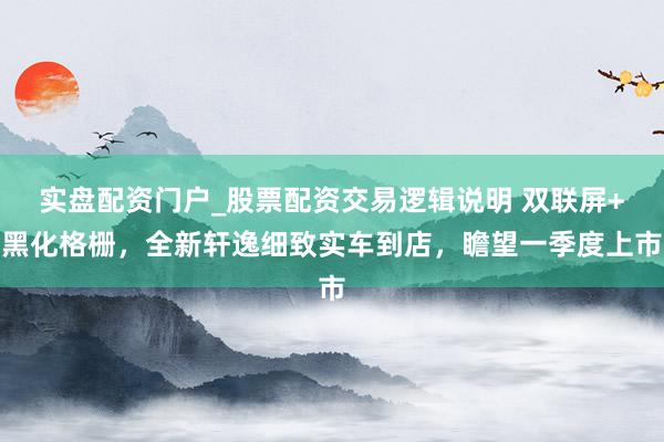 实盘配资门户_股票配资交易逻辑说明 双联屏+黑化格栅，全新轩逸细致实车到店，瞻望一季度上市