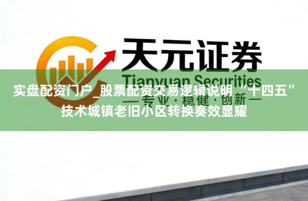 实盘配资门户_股票配资交易逻辑说明 “十四五”技术城镇老旧小区转换奏效显耀