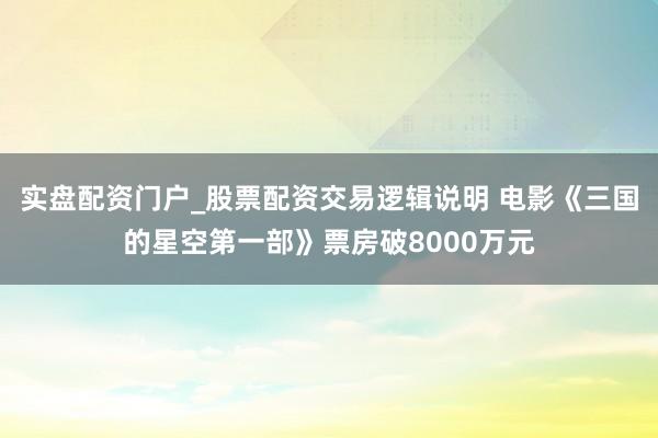 实盘配资门户_股票配资交易逻辑说明 电影《三国的星空第一部》票房破8000万元