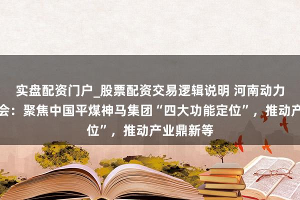 实盘配资门户_股票配资交易逻辑说明 河南动力党委常委会：聚焦中国平煤神马集团“四大功能定位”，推动产业鼎新等