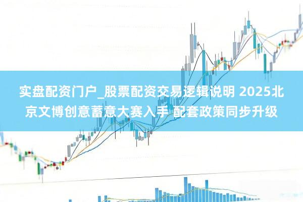 实盘配资门户_股票配资交易逻辑说明 2025北京文博创意蓄意大赛入手 配套政策同步升级
