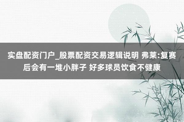 实盘配资门户_股票配资交易逻辑说明 弗莱:复赛后会有一堆小胖子 好多球员饮食不健康