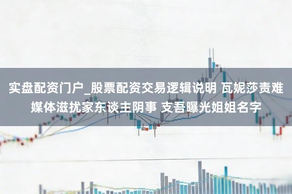 实盘配资门户_股票配资交易逻辑说明 瓦妮莎责难媒体滋扰家东谈主阴事 支吾曝光姐姐名字