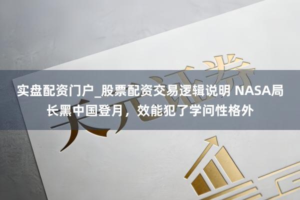 实盘配资门户_股票配资交易逻辑说明 NASA局长黑中国登月，效能犯了学问性格外