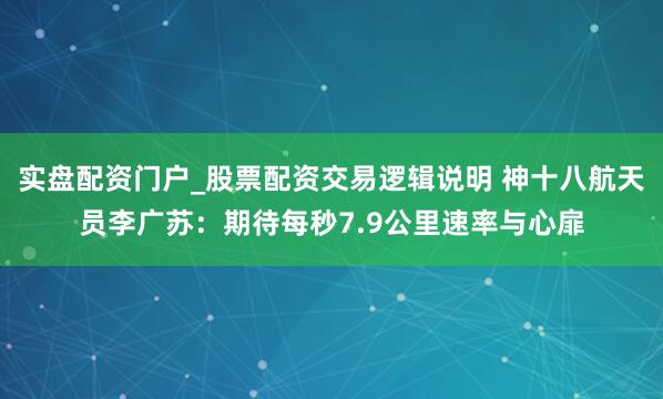 实盘配资门户_股票配资交易逻辑说明 神十八航天员李广苏：期待每秒7.9公里速率与心扉