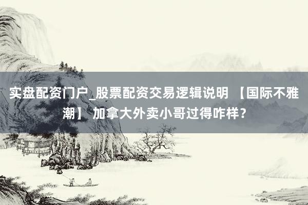 实盘配资门户_股票配资交易逻辑说明 【国际不雅潮】 加拿大外卖小哥过得咋样？