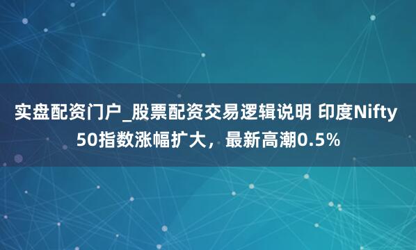 实盘配资门户_股票配资交易逻辑说明 印度Nifty 50指数涨幅扩大，最新高潮0.5%
