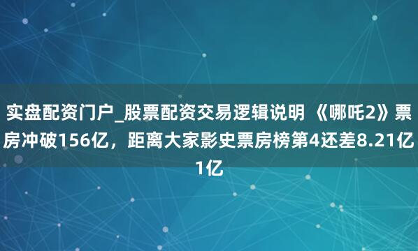 实盘配资门户_股票配资交易逻辑说明 《哪吒2》票房冲破156亿，距离大家影史票房榜第4还差8.21亿