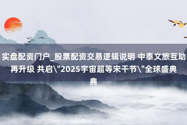 实盘配资门户_股票配资交易逻辑说明 中泰文旅互助再升级 共启＂2025宇宙超等宋干节＂全球盛典