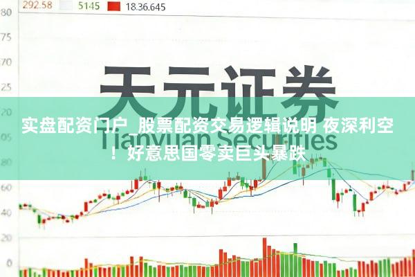 实盘配资门户_股票配资交易逻辑说明 夜深利空！好意思国零卖巨头暴跌