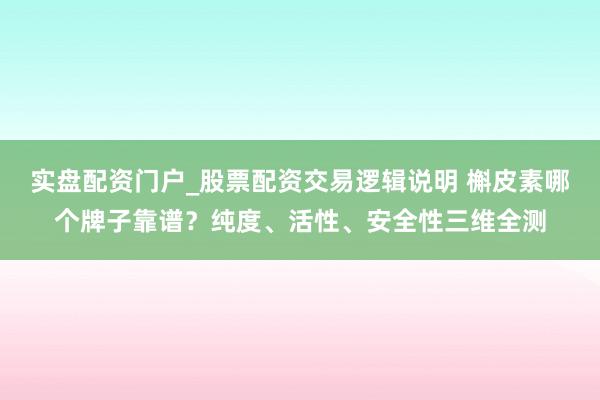 实盘配资门户_股票配资交易逻辑说明 槲皮素哪个牌子靠谱？纯度、活性、安全性三维全测
