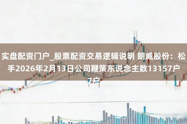 实盘配资门户_股票配资交易逻辑说明 朗威股份：松手2026年2月13日公司鞭策东说念主数13157户