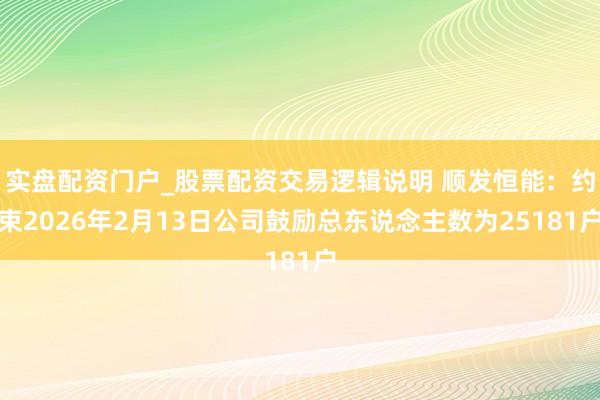 实盘配资门户_股票配资交易逻辑说明 顺发恒能：约束2026年2月13日公司鼓励总东说念主数为25181户