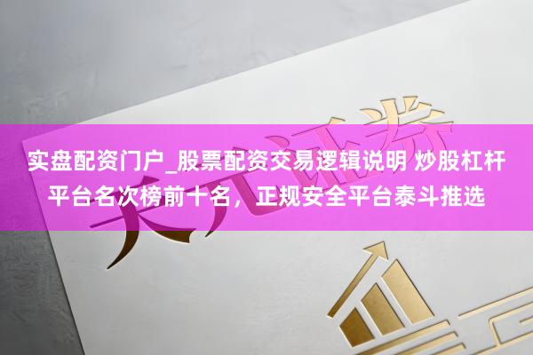 实盘配资门户_股票配资交易逻辑说明 炒股杠杆平台名次榜前十名，正规安全平台泰斗推选