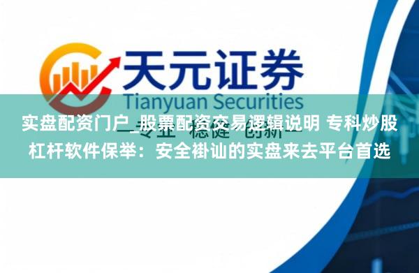 实盘配资门户_股票配资交易逻辑说明 专科炒股杠杆软件保举：安全褂讪的实盘来去平台首选