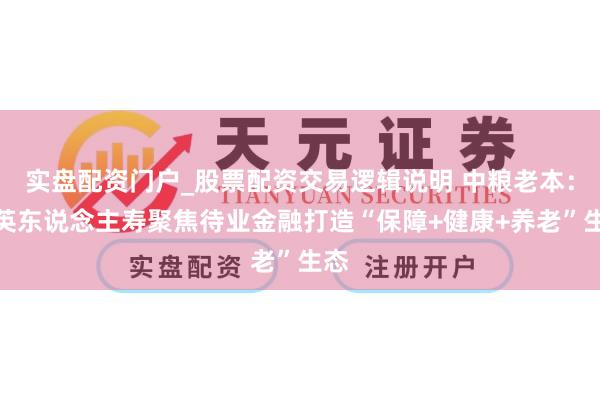 实盘配资门户_股票配资交易逻辑说明 中粮老本：中英东说念主寿聚焦待业金融打造“保障+健康+养老”生态