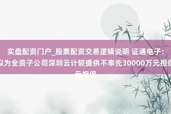 实盘配资门户_股票配资交易逻辑说明 证通电子：拟为全资子公司深圳云计较提供不率先30000万元担保