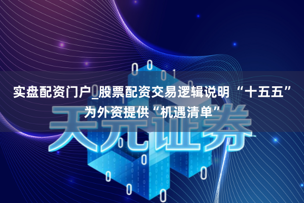 实盘配资门户_股票配资交易逻辑说明 “十五五”为外资提供“机遇清单”