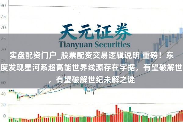 实盘配资门户_股票配资交易逻辑说明 重磅！东说念主类初度发现星河系超高能世界线源存在字据，有望破解世纪未解之谜