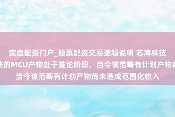 实盘配资门户_股票配资交易逻辑说明 芯海科技：公司讹诈于光模块的MCU产物处于推论阶段，当今该范畴有计划产物尚未造成范围化收入
