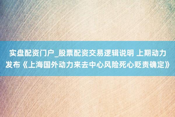 实盘配资门户_股票配资交易逻辑说明 上期动力发布《上海国外动力来去中心风险死心贬责确定》