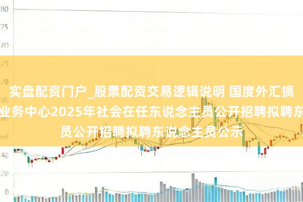 实盘配资门户_股票配资交易逻辑说明 国度外汇搞定局中央外汇业务中心2025年社会在任东说念主员公开招聘拟聘东说念主员公示