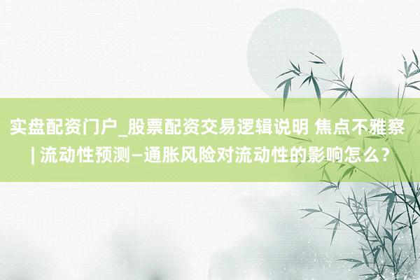 实盘配资门户_股票配资交易逻辑说明 焦点不雅察 | 流动性预测—通胀风险对流动性的影响怎么?