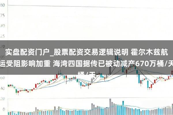 实盘配资门户_股票配资交易逻辑说明 霍尔木兹航运受阻影响加重 海湾四国据传已被动减产670万桶/天