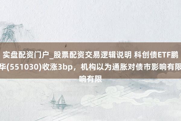实盘配资门户_股票配资交易逻辑说明 科创债ETF鹏华(551030)收涨3bp,机构以为通胀对债市影响有限