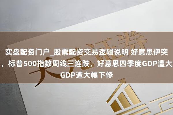 实盘配资门户_股票配资交易逻辑说明 好意思伊突破捏续，标普500指数周线三连跌，好意思四季度GDP遭大幅下修