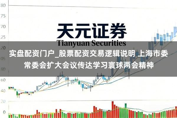 实盘配资门户_股票配资交易逻辑说明 上海市委常委会扩大会议传达学习寰球两会精神