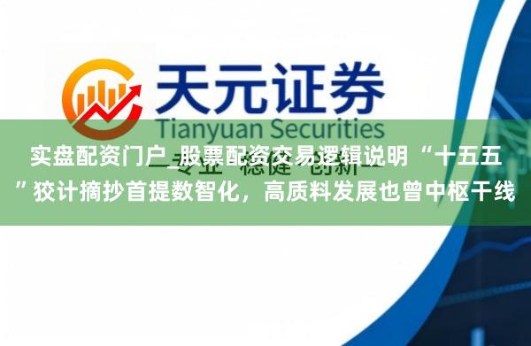 实盘配资门户_股票配资交易逻辑说明 “十五五”狡计摘抄首提数智化，高质料发展也曾中枢干线