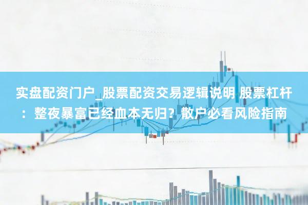 实盘配资门户_股票配资交易逻辑说明 股票杠杆：整夜暴富已经血本无归？散户必看风险指南