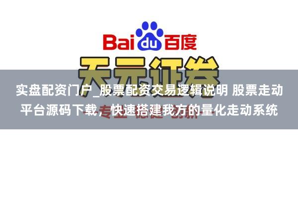 实盘配资门户_股票配资交易逻辑说明 股票走动平台源码下载,快速搭建我方的量化走动系统