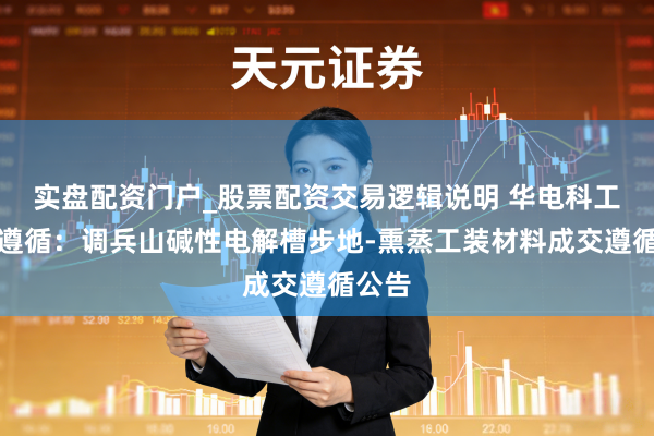 实盘配资门户_股票配资交易逻辑说明 华电科工招标遵循：调兵山碱性电解槽步地-熏蒸工装材料成交遵循公告