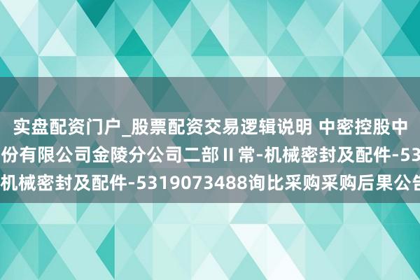 实盘配资门户_股票配资交易逻辑说明 中密控股中标:中国石油化工股份有限公司金陵分公司二部Ⅱ常-机械密封及配件-5319073488询比采购采购后果公告