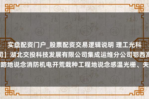 实盘配资门户_股票配资交易逻辑说明 理工光科中标：【集成运维分公司】湖北交投科技发展有限公司集成运维分公司鄂西高速公路地说念消防机电开荒栽种工程地说念感温光栅、失火报警挨次开荒采购预成交公示